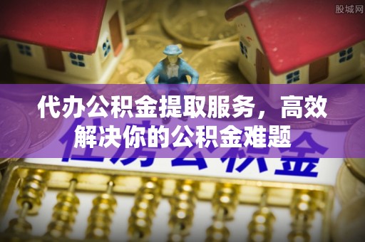 三门代办公积金提取服务，高效解决你的公积金难题
