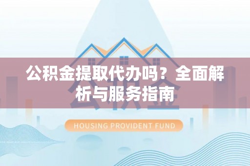 三门公积金提取代办吗？全面解析与服务指南