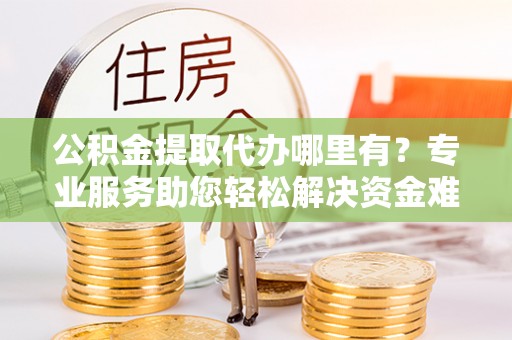 三门公积金提取代办哪里有？专业服务助您轻松解决资金难题