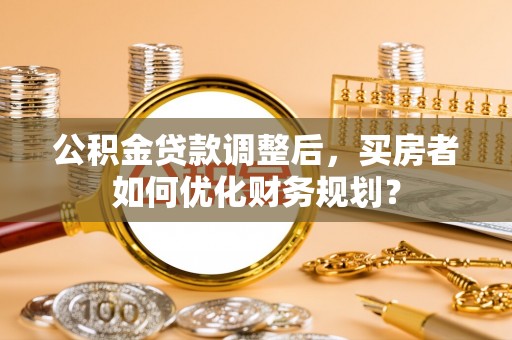 三门公积金贷款调整后，买房者如何优化财务规划？