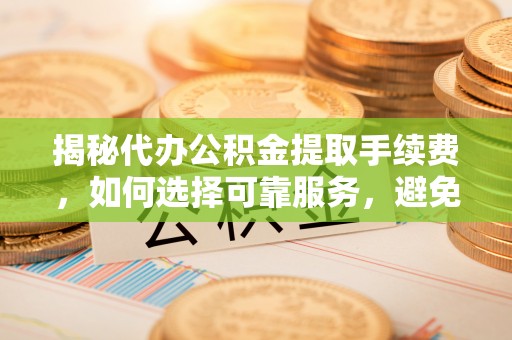 三门揭秘代办公积金提取手续费，如何选择可靠服务，避免隐形陷阱