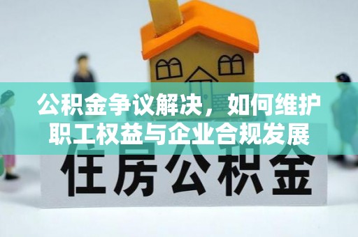三门公积金争议解决，如何维护职工权益与企业合规发展