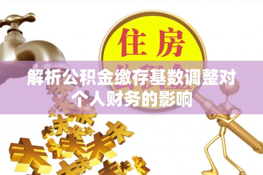 三门解析公积金缴存基数调整对个人财务的影响