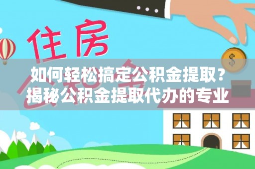 三门如何轻松搞定公积金提取？揭秘公积金提取代办的专业服务
