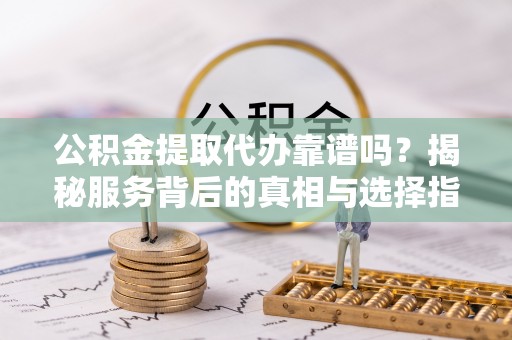 三门公积金提取代办靠谱吗？揭秘服务背后的真相与选择指南