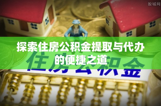 三门探索住房公积金提取与代办的便捷之道