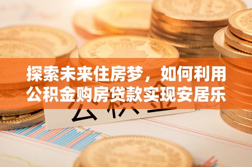 三门探索未来住房梦，如何利用公积金购房贷款实现安居乐业