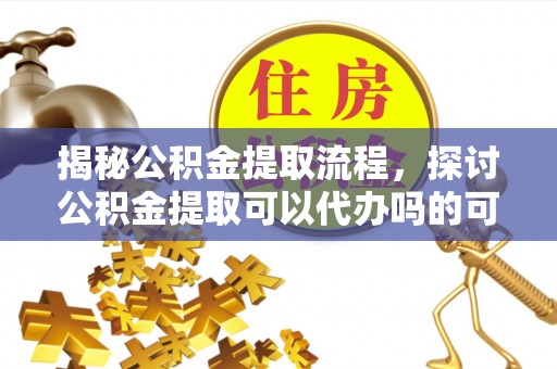 三门揭秘公积金提取流程，探讨公积金提取可以代办吗的可行性与注意事项
