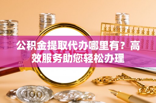 三门公积金提取代办哪里有？高效服务助您轻松办理