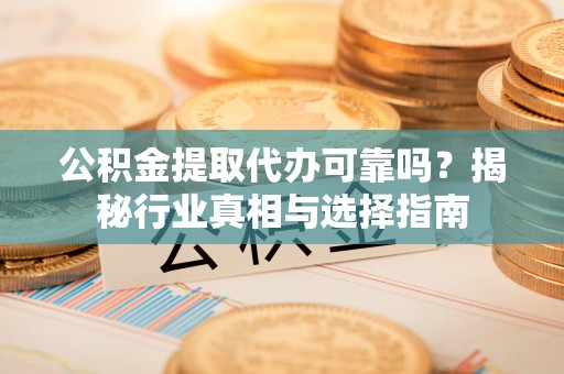 三门公积金提取代办可靠吗？揭秘行业真相与选择指南
