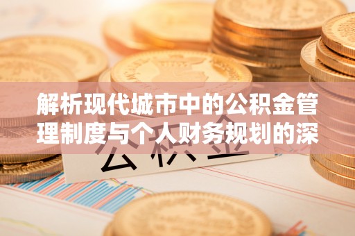 三门解析现代城市中的公积金管理制度与个人财务规划的深度关联