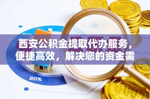 三门西安公积金提取代办服务，便捷高效，解决您的资金需求