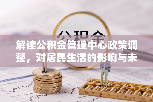 三门解读公积金管理中心政策调整，对居民生活的影响与未来展望
