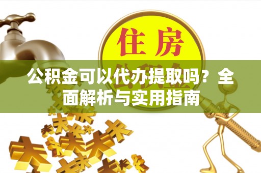 三门公积金可以代办提取吗？全面解析与实用指南