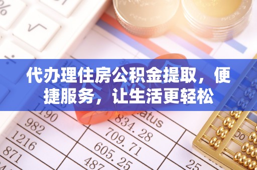 三门代办理住房公积金提取，便捷服务，让生活更轻松
