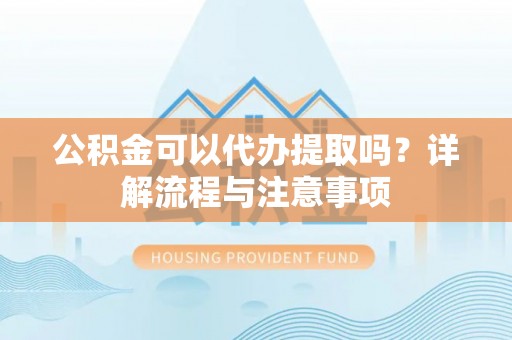 三门公积金可以代办提取吗？详解流程与注意事项