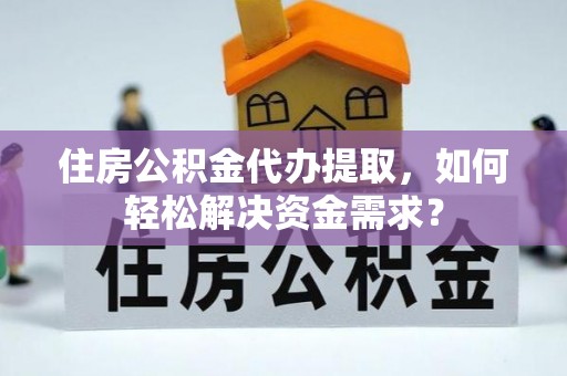 三门住房公积金代办提取，如何轻松解决资金需求？