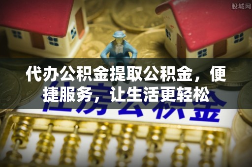 三门代办公积金提取公积金，便捷服务，让生活更轻松