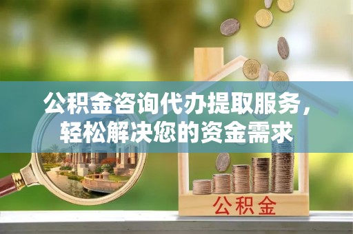 三门公积金咨询代办提取服务，轻松解决您的资金需求