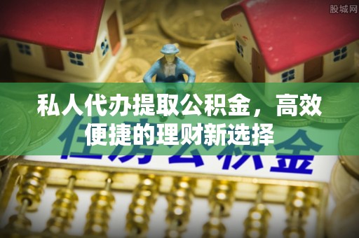 三门私人代办提取公积金，高效便捷的理财新选择