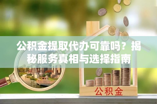 三门公积金提取代办可靠吗？揭秘服务真相与选择指南