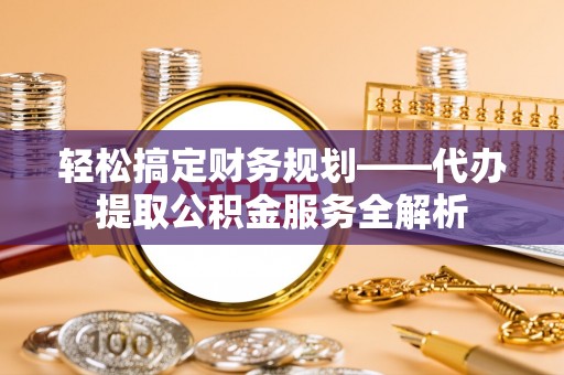 三门轻松搞定财务规划——代办提取公积金服务全解析