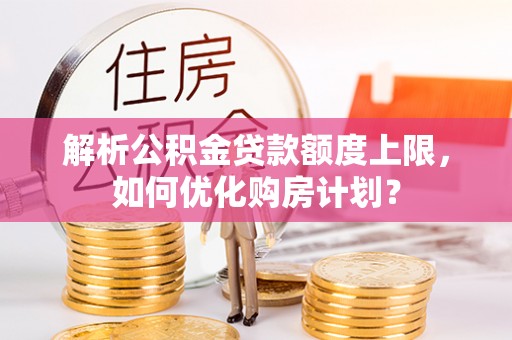 三门解析公积金贷款额度上限，如何优化购房计划？