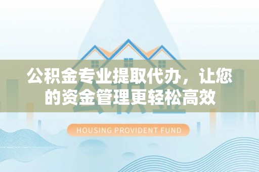 三门公积金专业提取代办，让您的资金管理更轻松高效