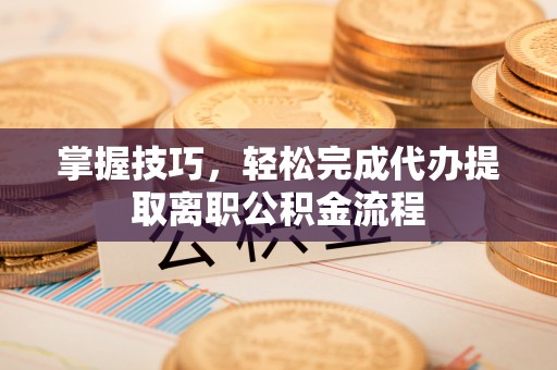 三门掌握技巧，轻松完成代办提取离职公积金流程