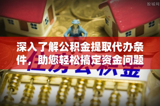 三门深入了解公积金提取代办条件，助您轻松搞定资金问题
