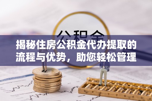 三门揭秘住房公积金代办提取的流程与优势，助您轻松管理资金
