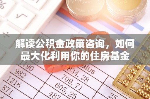 三门解读公积金政策咨询，如何最大化利用你的住房基金