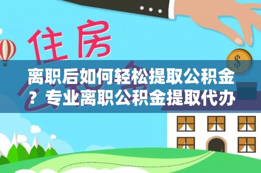 三门离职后如何轻松提取公积金？专业离职公积金提取代办服务指南