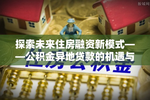 三门探索未来住房融资新模式——公积金异地贷款的机遇与挑战