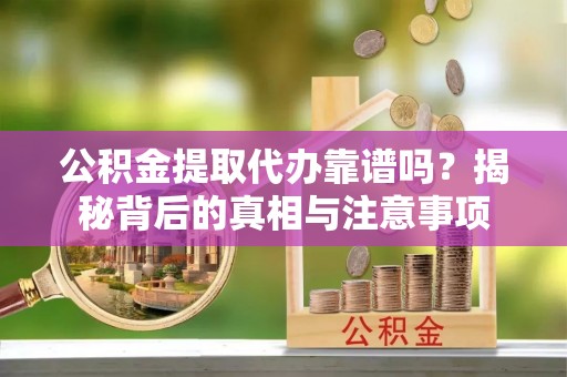 三门公积金提取代办靠谱吗？揭秘背后的真相与注意事项