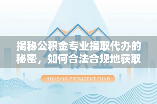 三门揭秘公积金专业提取代办的秘密，如何合法合规地获取你的住房基金？