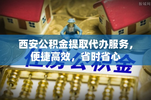 三门西安公积金提取代办服务，便捷高效，省时省心