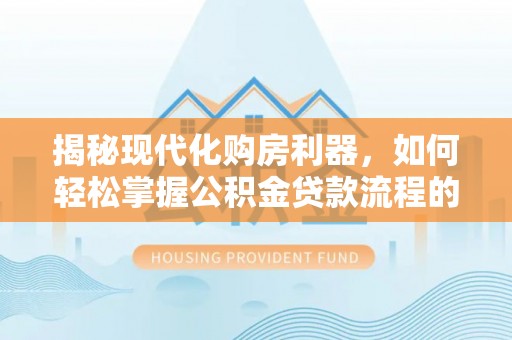 三门揭秘现代化购房利器，如何轻松掌握公积金贷款流程的每一个细节