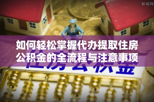 三门如何轻松掌握代办提取住房公积金的全流程与注意事项
