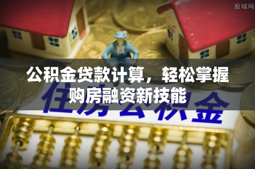 三门公积金贷款计算，轻松掌握购房融资新技能