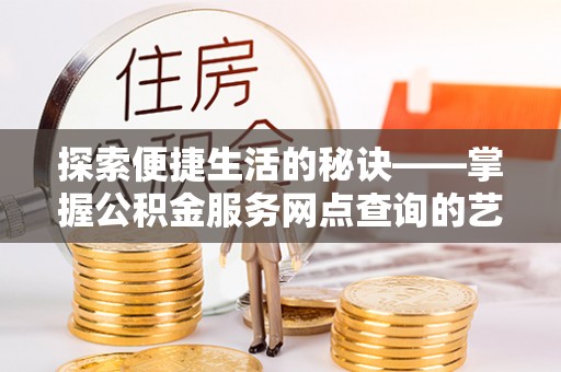 三门探索便捷生活的秘诀——掌握公积金服务网点查询的艺术