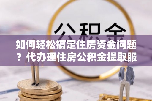 三门如何轻松搞定住房资金问题？代办理住房公积金提取服务全解析