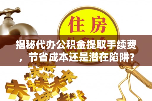 三门揭秘代办公积金提取手续费，节省成本还是潜在陷阱？