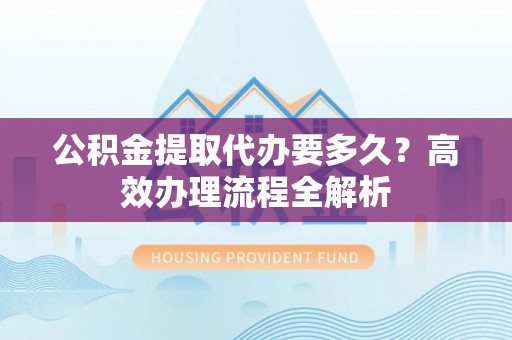 三门公积金提取代办要多久？高效办理流程全解析