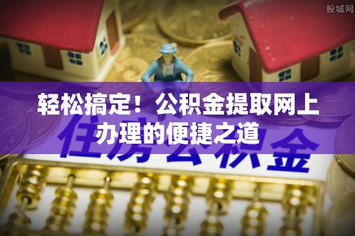 三门轻松搞定！公积金提取网上办理的便捷之道