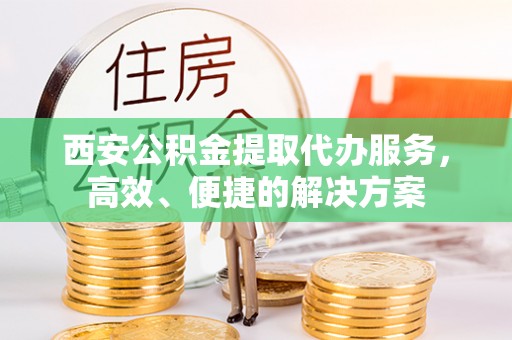 三门西安公积金提取代办服务，高效、便捷的解决方案