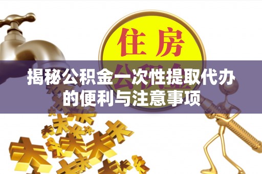 三门揭秘公积金一次性提取代办的便利与注意事项