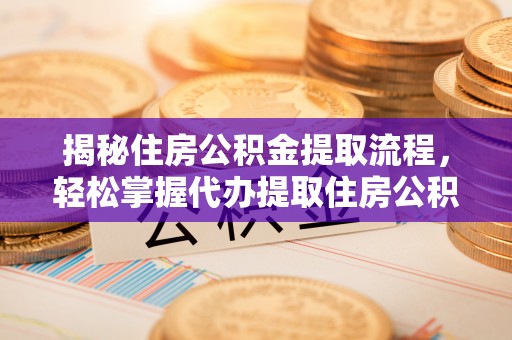三门揭秘住房公积金提取流程，轻松掌握代办提取住房公积金技巧