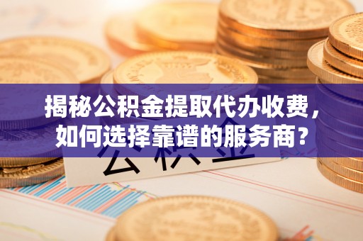 三门揭秘公积金提取代办收费，如何选择靠谱的服务商？