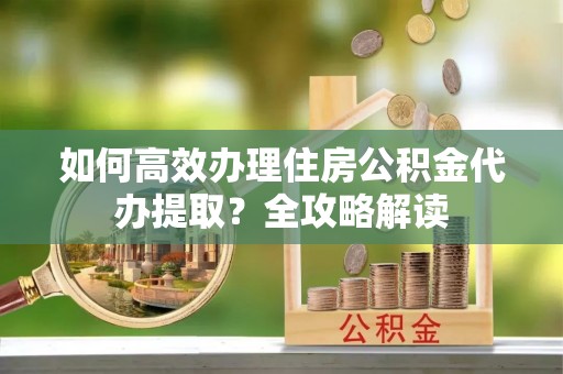 三门如何高效办理住房公积金代办提取？全攻略解读